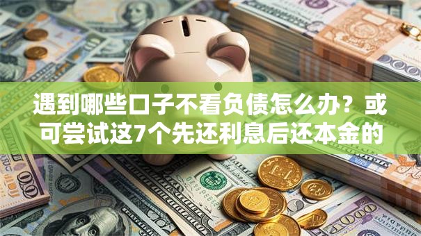 遇到哪些口子不看负债怎么办?或可尝试这7个先还利息后还本金的贷款平台 遇到哪些口子不看负债怎么办?或可尝试这7个先还利息后还本金的贷款平台