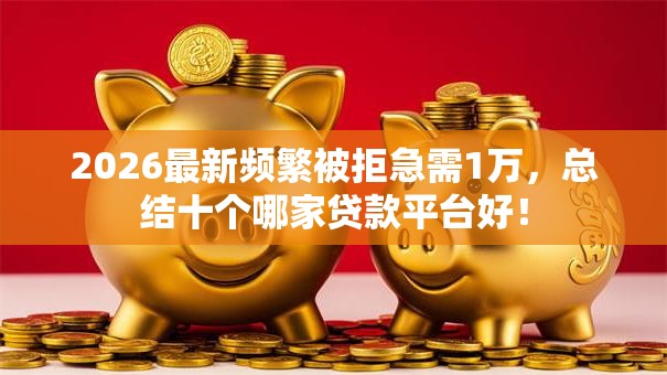 2026最新频繁被拒急需1万,总结十个哪家贷款平台好! 2026最新频繁被拒急需1万,总结十个哪家贷款平台好!