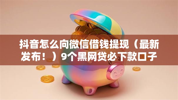 抖音怎么向微信借钱提现（最新发布！）9个黑网贷必下款口子