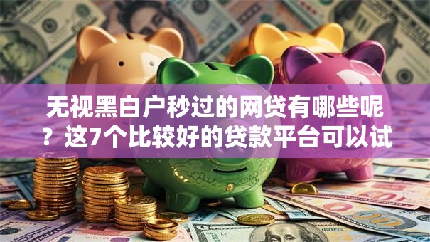 无视黑白户秒过的网贷有哪些呢?这7个比较好的贷款平台可以试试 无视黑白户秒过的网贷有哪些呢?这7个比较好的贷款平台可以试试