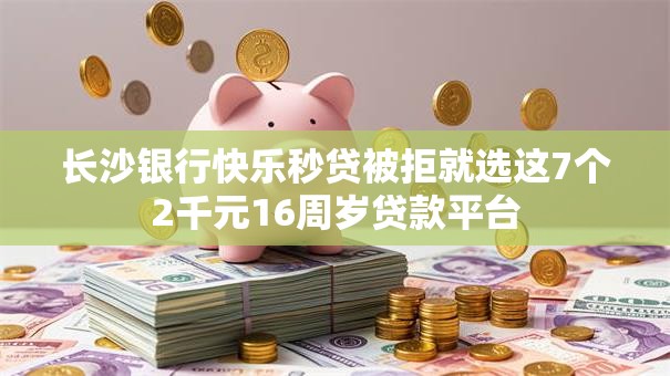 长沙银行快乐秒贷被拒就选这7个2千元16周岁贷款平台 长沙银行快乐秒贷被拒就选这7个2千元16周岁贷款平台
