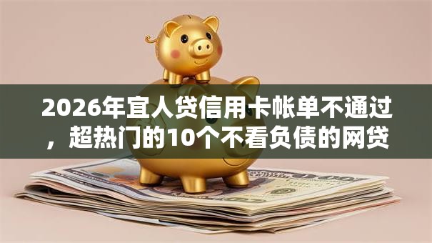 2026年宜人贷信用卡帐单不通过,超热门的10个不看负债的网贷软件推荐 2026年宜人贷信用卡帐单不通过,超热门的10个不看负债的网贷软件推荐