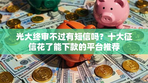 光大终审不过有短信吗?十大征信花了能下款的平台推荐 光大终审不过有短信吗?十大征信花了能下款的平台推荐