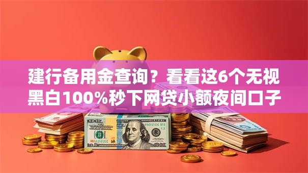 建行备用金查询?看看这6个无视黑白100%秒下网贷小额夜间口子怎么样 建行备用金查询?看看这6个无视黑白100%秒下网贷小额夜间口子怎么样