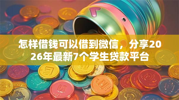 怎样借钱可以借到微信,分享2026年最新7个学生贷款平台 怎样借钱可以借到微信,分享2026年最新7个学生贷款平台