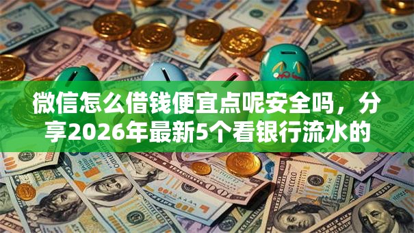 微信怎么借钱便宜点呢安全吗,分享2026年最新5个看银行流水的网贷口子 微信怎么借钱便宜点呢安全吗,分享2026年最新5个看银行流水的网贷口子