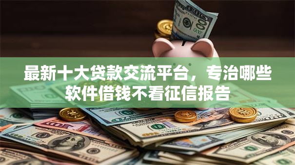 最新十大贷款交流平台,专治哪些软件借钱不看征信报告 最新十大贷款交流平台,专治哪些软件借钱不看征信报告