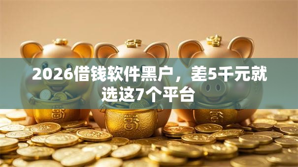 2026借钱软件黑户,差5千元就选这7个平台 2026借钱软件黑户,差5千元就选这7个平台