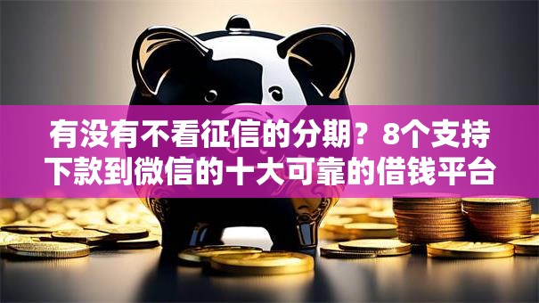 有没有不看征信的分期?8个支持下款到微信的十大可靠的借钱平台 有没有不看征信的分期?8个支持下款到微信的十大可靠的借钱平台