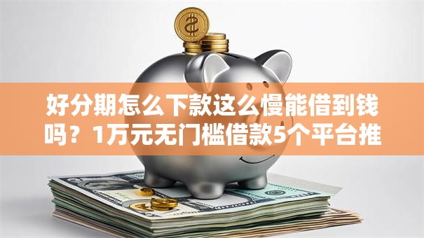 好分期怎么下款这么慢能借到钱吗?1万元无门槛借款5个平台推荐 好分期怎么下款这么慢能借到钱吗?1万元无门槛借款5个平台推荐