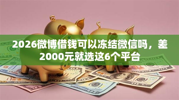 2026微博借钱可以冻结微信吗,差2000元就选这6个平台 2026微博借钱可以冻结微信吗,差2000元就选这6个平台