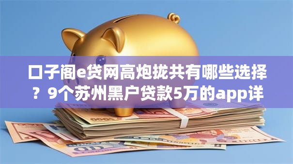 口子阁e贷网高炮拢共有哪些选择?9个苏州黑户贷款5万的app详解 口子阁e贷网高炮拢共有哪些选择?9个苏州黑户贷款5万的app详解