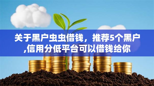 关于黑户虫虫借钱,推荐5个黑户,信用分低平台可以借钱给你 关于黑户虫虫借钱,推荐5个黑户,信用分低平台可以借钱给你