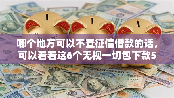 哪个地方可以不查征信借款的话,可以看看这6个无视一切包下款5000秒下款的平台 哪个地方可以不查征信借款的话,可以看看这6个无视一切包下款5000秒下款的平台