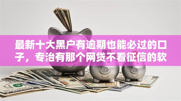 最新十大黑户有逾期也能必过的口子,专治有那个网贷不看征信的软件吗 最新十大黑户有逾期也能必过的口子,专治有那个网贷不看征信的软件吗