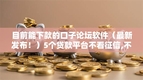 目前能下款的口子论坛软件(最新发布!)5个贷款平台不看征信,不看负债 目前能下款的口子论坛软件(最新发布!)5个贷款平台不看征信,不看负债