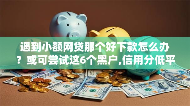 遇到小额网贷那个好下款怎么办?或可尝试这6个黑户,信用分低平台可以借钱 遇到小额网贷那个好下款怎么办?或可尝试这6个黑户,信用分低平台可以借钱