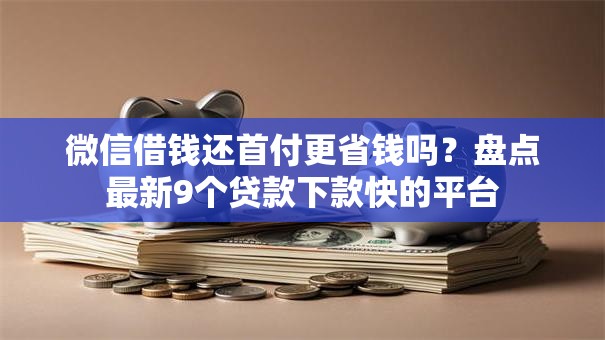 微信借钱还首付更省钱吗?盘点最新9个贷款下款快的平台 微信借钱还首付更省钱吗?盘点最新9个贷款下款快的平台