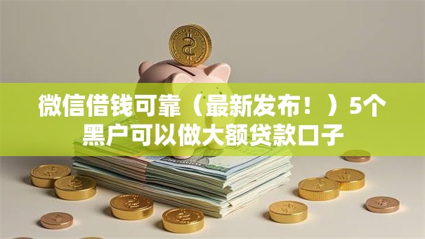微信借钱可靠(最新发布!)5个黑户可以做大额贷款口子 微信借钱可靠(最新发布!)5个黑户可以做大额贷款口子