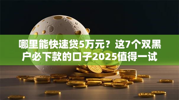 哪里能快速贷5万元?这7个双黑户必下款的口子2025值得一试 哪里能快速贷5万元?这7个双黑户必下款的口子2025值得一试