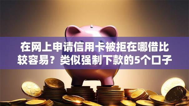在网上申请信用卡被拒在哪借比较容易?类似强制下款的5个口子参考 在网上申请信用卡被拒在哪借比较容易?类似强制下款的5个口子参考