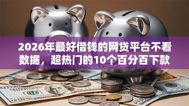 2026年最好借钱的网贷平台不看数据,超热门的10个百分百下款无视黑白户网贷推荐 2026年最好借钱的网贷平台不看数据,超热门的10个百分百下款无视黑白户网贷推荐