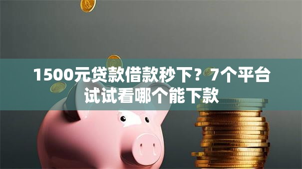 1500元贷款借款秒下?7个平台试试看哪个能下款 1500元贷款借款秒下?7个平台试试看哪个能下款