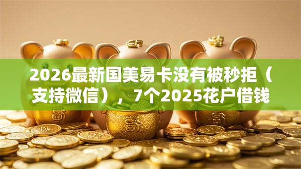 2026最新国美易卡没有被秒拒(支持微信),7个2025花户借钱的平台100%能借到无私分享 2026最新国美易卡没有被秒拒(支持微信),7个2025花户借钱的平台100%能借到无私分享