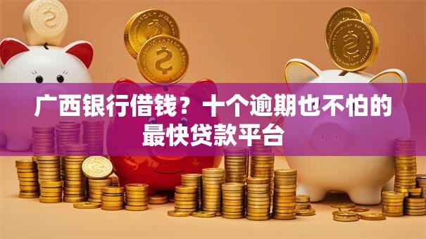 广西银行借钱?十个逾期也不怕的最快贷款平台 广西银行借钱?十个逾期也不怕的最快贷款平台