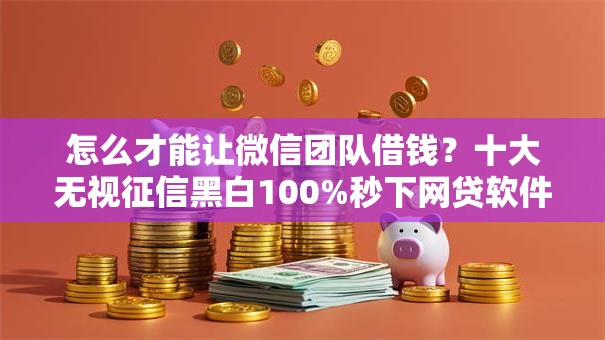 怎么才能让微信团队借钱?十大无视征信黑白100%秒下网贷软件推荐 怎么才能让微信团队借钱?十大无视征信黑白100%秒下网贷软件推荐