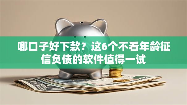 哪口子好下款?这6个不看年龄征信负债的软件值得一试 哪口子好下款?这6个不看年龄征信负债的软件值得一试