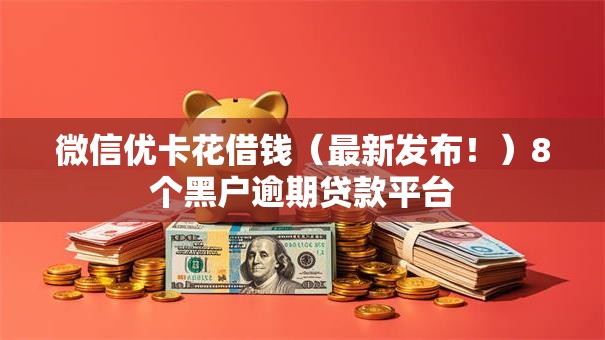 微信优卡花借钱(最新发布!)8个黑户逾期贷款平台 微信优卡花借钱(最新发布!)8个黑户逾期贷款平台