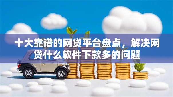 十大靠谱的网贷平台盘点,解决网贷什么软件下款多的问题 十大靠谱的网贷平台盘点,解决网贷什么软件下款多的问题
