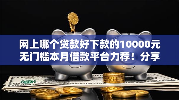 网上哪个贷款好下款的10000元无门槛本月借款平台力荐!分享小额网贷口子10000元无门槛借款 网上哪个贷款好下款的10000元无门槛本月借款平台力荐!分享小额网贷口子10000元无门槛借款