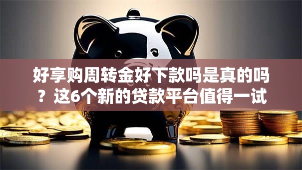 好享购周转金好下款吗是真的吗?这6个新的贷款平台值得一试 好享购周转金好下款吗是真的吗?这6个新的贷款平台值得一试