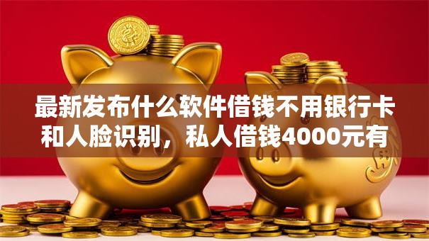 最新发布什么软件借钱不用银行卡和人脸识别,私人借钱4000元有这7个渠道 最新发布什么软件借钱不用银行卡和人脸识别,私人借钱4000元有这7个渠道