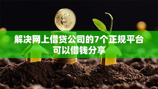 解决网上借贷公司的7个正规平台可以借钱分享 解决网上借贷公司的7个正规平台可以借钱分享