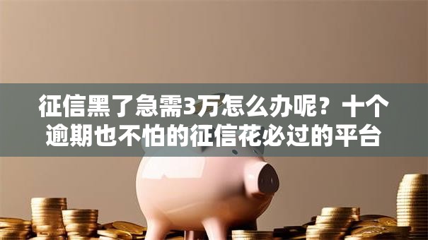 征信黑了急需3万怎么办呢?十个逾期也不怕的征信花必过的平台 征信黑了急需3万怎么办呢?十个逾期也不怕的征信花必过的平台