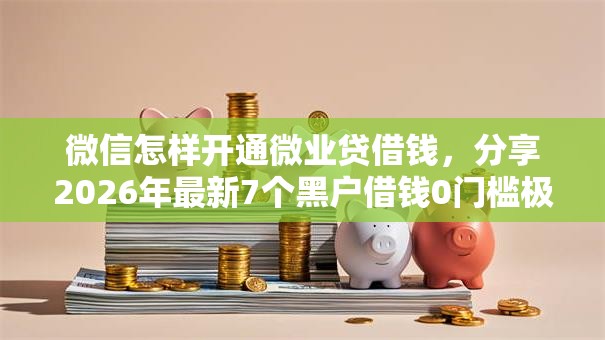 微信怎样开通微业贷借钱，分享2026年最新7个黑户借钱0门槛极速下款平台