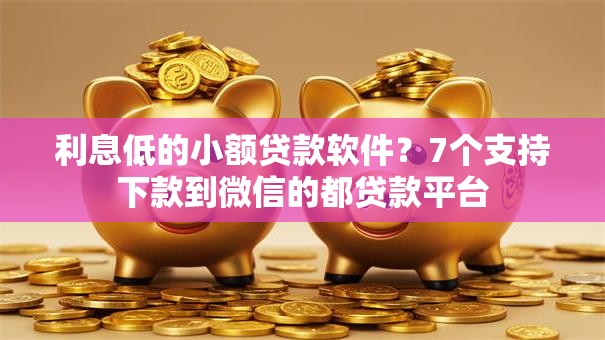 利息低的小额贷款软件?7个支持下款到微信的都贷款平台 利息低的小额贷款软件?7个支持下款到微信的都贷款平台