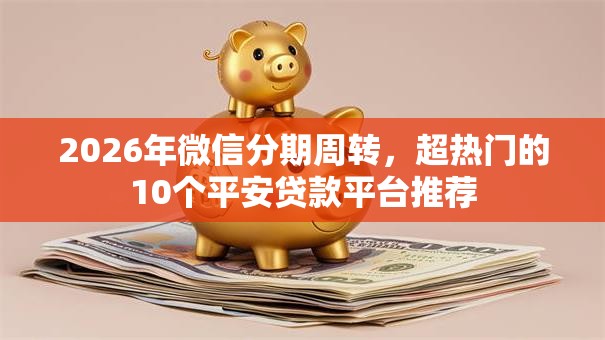 2026年微信分期周转，超热门的10个平安贷款平台推荐