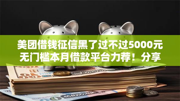 美团借钱征信黑了过不过5000元无门槛本月借款平台力荐!分享小额网贷口子5000元无门槛借款 美团借钱征信黑了过不过5000元无门槛本月借款平台力荐!分享小额网贷口子5000元无门槛借款