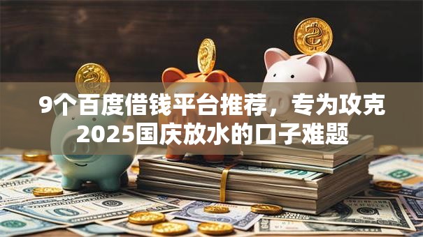 9个百度借钱平台推荐，专为攻克2025国庆放水的口子难题