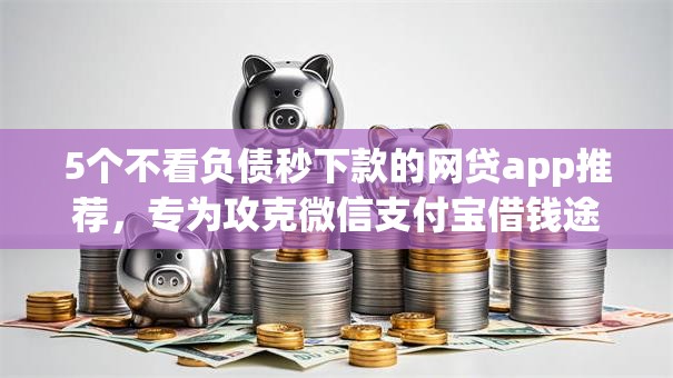 5个不看负债秒下款的网贷app推荐,专为攻克微信支付宝借钱途径难题 5个不看负债秒下款的网贷app推荐,专为攻克微信支付宝借钱途径难题