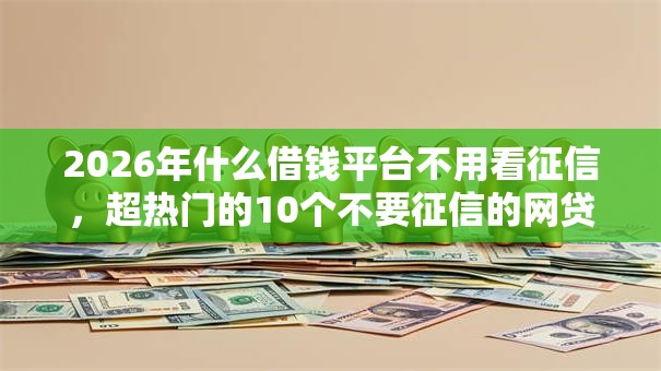 2026年什么借钱平台不用看征信，超热门的10个不要征信的网贷平台推荐