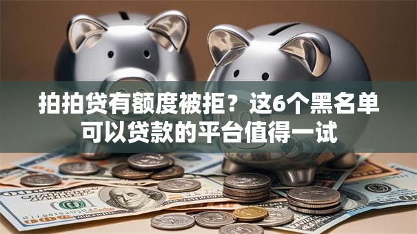 拍拍贷有额度被拒?这6个黑名单可以贷款的平台值得一试 拍拍贷有额度被拒?这6个黑名单可以贷款的平台值得一试