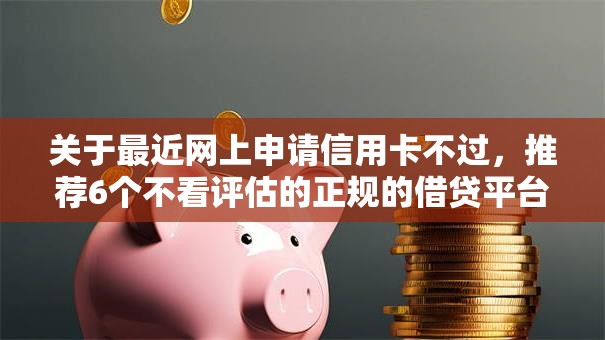 关于最近网上申请信用卡不过,推荐6个不看评估的正规的借贷平台给你 关于最近网上申请信用卡不过,推荐6个不看评估的正规的借贷平台给你