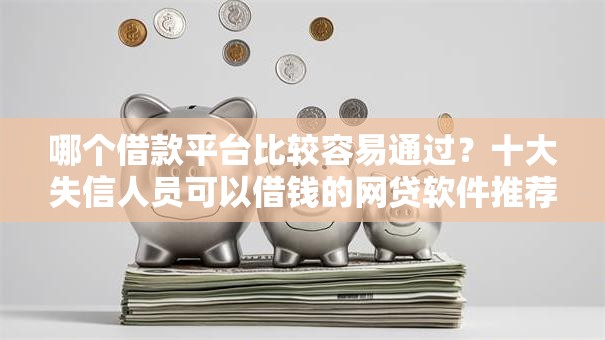 哪个借款平台比较容易通过?十大失信人员可以借钱的网贷软件推荐 哪个借款平台比较容易通过?十大失信人员可以借钱的网贷软件推荐