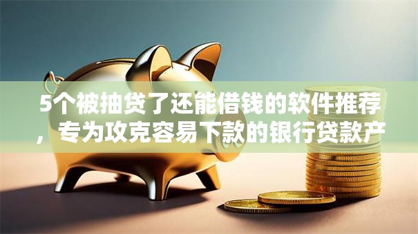 5个被抽贷了还能借钱的软件推荐,专为攻克容易下款的银行贷款产品难题 5个被抽贷了还能借钱的软件推荐,专为攻克容易下款的银行贷款产品难题