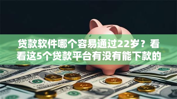 贷款软件哪个容易通过22岁?看看这5个贷款平台有没有能下款的 贷款软件哪个容易通过22岁?看看这5个贷款平台有没有能下款的